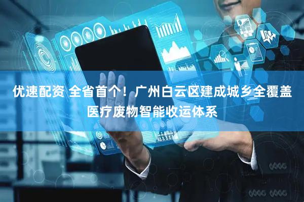 优速配资 全省首个！广州白云区建成城乡全覆盖医疗废物智能收运体系