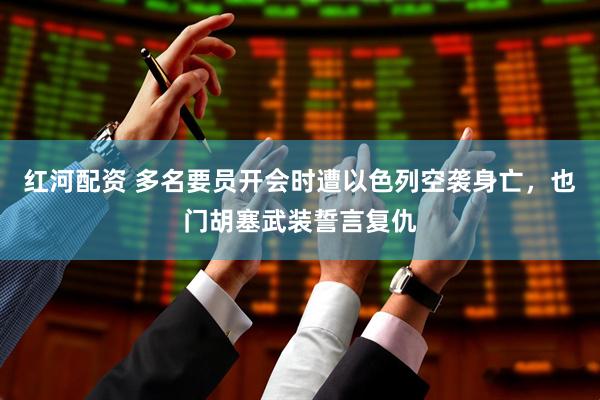 红河配资 多名要员开会时遭以色列空袭身亡，也门胡塞武装誓言复仇