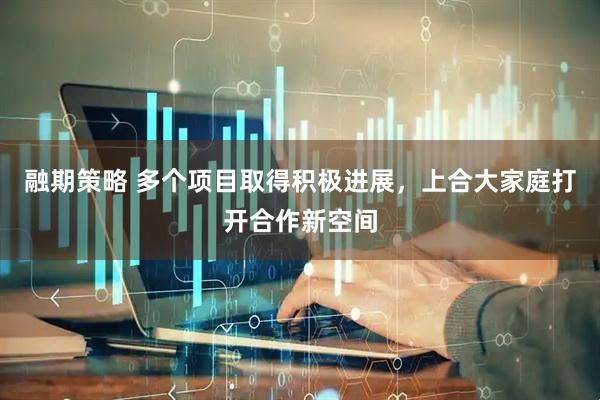 融期策略 多个项目取得积极进展，上合大家庭打开合作新空间