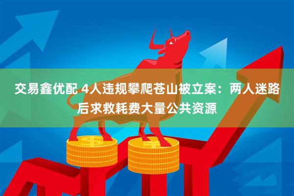 交易鑫优配 4人违规攀爬苍山被立案：两人迷路后求救耗费大量公共资源