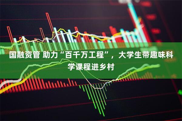 国融资管 助力“百千万工程”，大学生带趣味科学课程进乡村