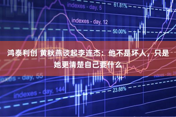 鸿泰利创 黄秋燕谈起李连杰：他不是坏人，只是她更清楚自己要什么