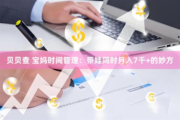 贝贝查 宝妈时间管理：带娃同时月入7千+的妙方