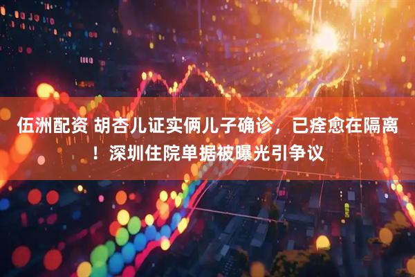 伍洲配资 胡杏儿证实俩儿子确诊，已痊愈在隔离！深圳住院单据被曝光引争议