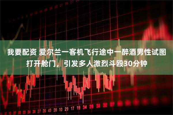 我要配资 爱尔兰一客机飞行途中一醉酒男性试图打开舱门，引发多人激烈斗殴30分钟