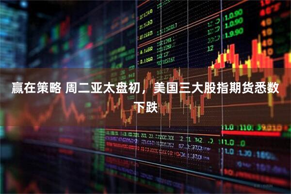 赢在策略 周二亚太盘初，美国三大股指期货悉数下跌
