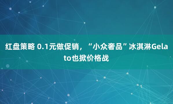 红盘策略 0.1元做促销，“小众奢品”冰淇淋Gelato也掀价格战