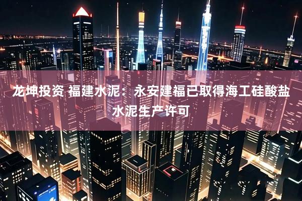 龙坤投资 福建水泥：永安建福已取得海工硅酸盐水泥生产许可