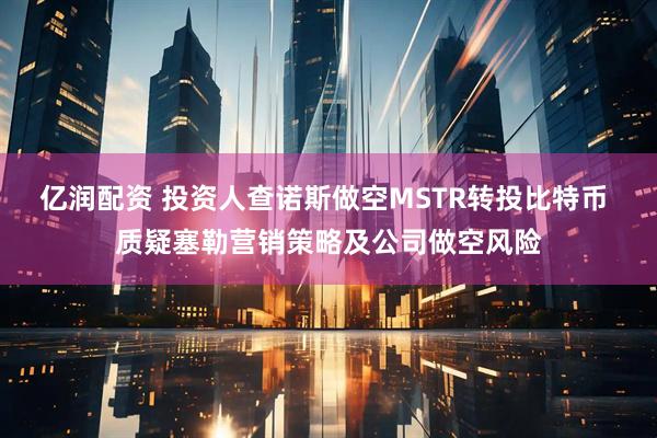 亿润配资 投资人查诺斯做空MSTR转投比特币 质疑塞勒营销策略及公司做空风险