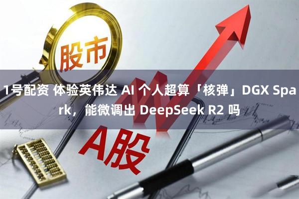 1号配资 体验英伟达 AI 个人超算「核弹」DGX Spark，能微调出 DeepSeek R2 吗