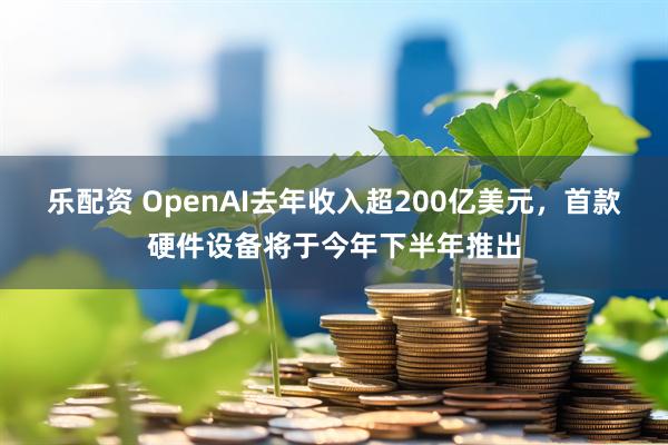 乐配资 OpenAI去年收入超200亿美元，首款硬件设备将于今年下半年推出