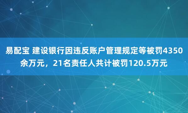 易配宝 建设银行因违反账户管理规定等被罚4350余万元，21名责任人共计被罚120.5万元