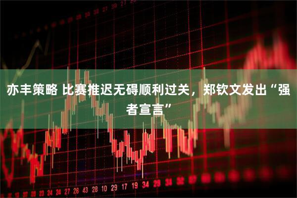 亦丰策略 比赛推迟无碍顺利过关，郑钦文发出“强者宣言”