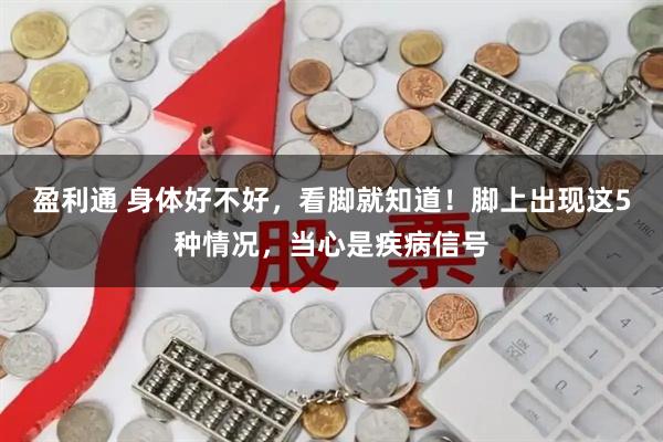 盈利通 身体好不好，看脚就知道！脚上出现这5种情况，当心是疾病信号