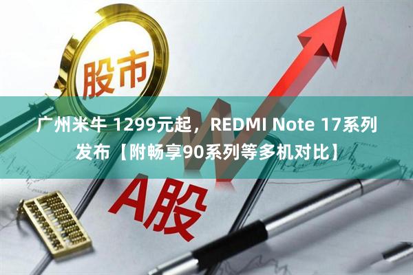 广州米牛 1299元起，REDMI Note 17系列发布【附畅享90系列等多机对比】