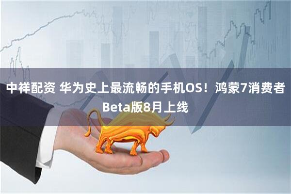 中祥配资 华为史上最流畅的手机OS！鸿蒙7消费者Beta版8月上线